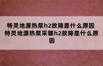 特灵地源热泵h2故障是什么原因 特灵地源热泵采暖h2故障是什么原因